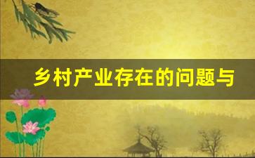 乡村产业存在的问题与建议_产业兴旺方面存在的问题