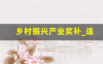 乡村振兴产业奖补_适合在农村做的25个项目