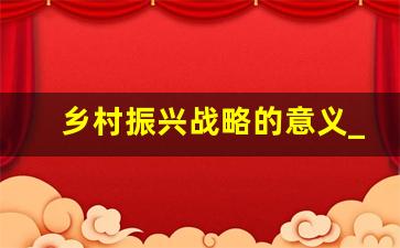 乡村振兴战略的意义_乡村振兴战略的实施有何意义