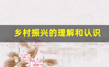 乡村振兴的理解和认识_乡村振兴简短实在发言