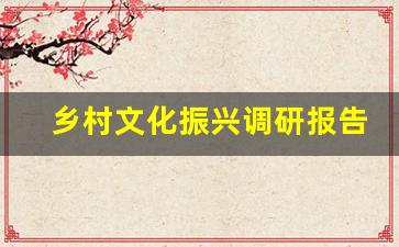 乡村文化振兴调研报告_大学生助力乡村振兴社会实践报告