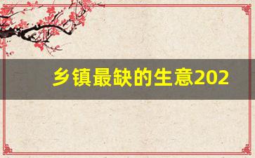 乡镇最缺的生意2023_乡镇创业100个好项目