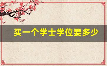 买一个学士学位要多少钱_有本科证书,没有学士学位怎么办