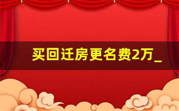 买回迁房更名费2万_拆迁协议上谁签字房子就归谁