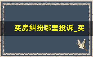 买房纠纷哪里投诉_买房合同纠纷找哪个部门