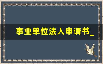 事业单位法人申请书_事业单位法人变更理由怎么写