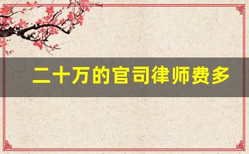 二十万的官司律师费多少钱_20万的官司律师费用多少