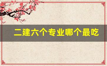 二建六个专业哪个最吃香_二建的6个专业哪个实用