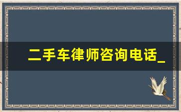 二手车律师咨询电话_二手车纠纷请律师要多少钱