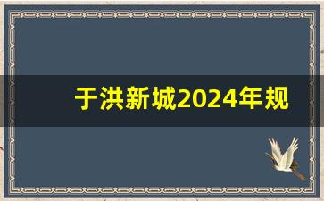 于洪新城2024年规划_沈阳动迁59个地块