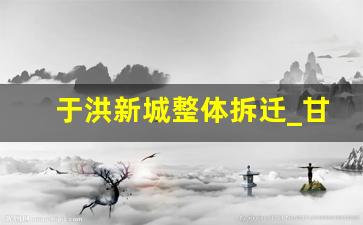 于洪新城整体拆迁_甘官村拆迁最新消息