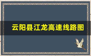 云阳县江龙高速线路图_云阳南溪镇至县城快速通道