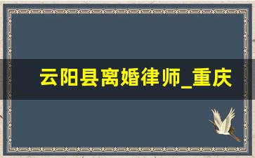 云阳县离婚律师_重庆云阳县律师事务所哪家好