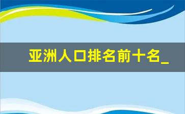 亚洲人口排名前十名_世界人口最新排名