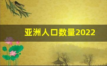 亚洲人口数量2022年统计