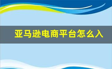 亚马逊电商平台怎么入驻要多少钱_无货源一件代发平台