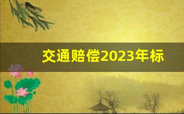 交通赔偿2023年标准表_撞到人走保险一切就不用管了吗