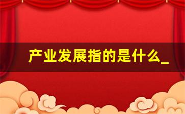 产业发展指的是什么_四小行业指的是什么