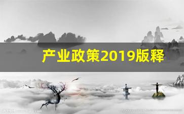 产业政策2019版释义_产业政策的主要内容包括