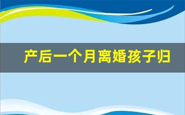 产后一个月离婚孩子归谁_孩子刚满月媳妇就要提出离婚