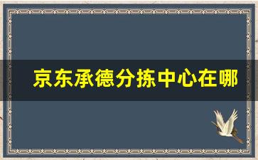 京东承德分拣中心在哪_京东通化分拣中心在哪