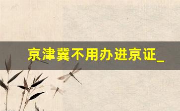 京津冀不用办进京证_开私家车去北京需要什么手续