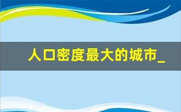 人口密度最大的城市_广州和深圳哪个人口密度大