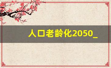 人口老龄化2050_老龄化的挑战和应对方法