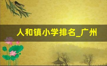 人和镇小学排名_广州人和镇小学有哪些