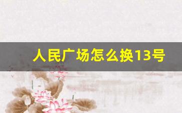 人民广场怎么换13号线_上海13号线怎么转2号线