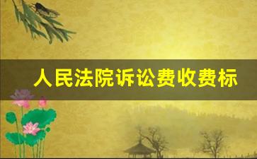 人民法院诉讼费收费标准_法院诉讼受理费的标准收费