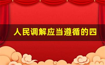 人民调解应当遵循的四个原则_调解协议书应当载明下列哪些事项