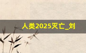 人类2025灭亡_刘伯温预言2025战争