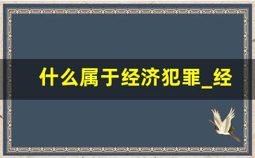 什么属于经济犯罪_经侦带走人最长拘留多久