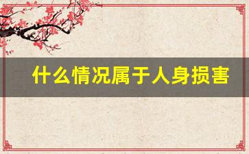 什么情况属于人身损害_工伤走不了走人身损害赔偿