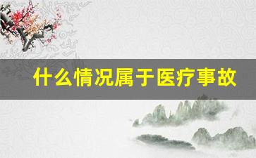 什么情况属于医疗事故_医疗事故判定依据