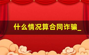 什么情况算合同诈骗_合同诈骗金额标准最新