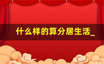 什么样的算分居生活_分床睡算分居吗可以离婚吗