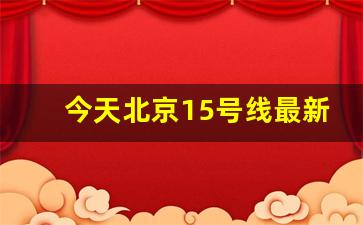 今天北京15号线最新消息_北京15号东延杨镇无望