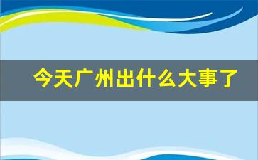 今天广州出什么大事了