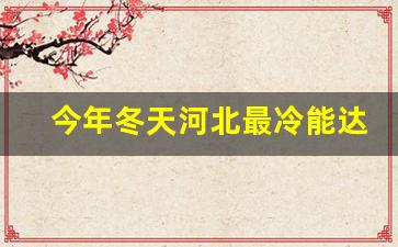 今年冬天河北最冷能达到多少度_河北省未来10天天气预报