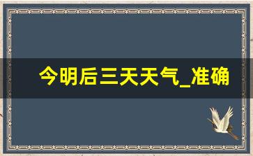 今明后三天天气_准确率最高的天气预报软件