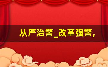 从严治警_改革强警,科技兴警,从严治警心得