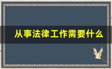 从事法律工作需要什么条件_律师一般多少钱一个月