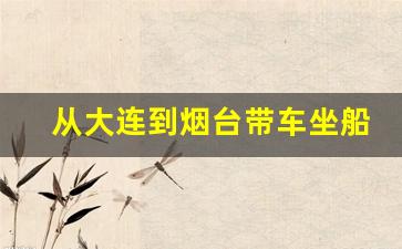 从大连到烟台带车坐船价格是多少_轿车上船买票步骤