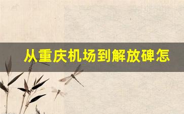 从重庆机场到解放碑怎么走_从重庆机场到洪崖洞怎样最方便