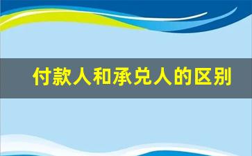 付款人和承兑人的区别_什么情况下付款人不是承兑人