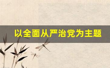 以全面从严治党为主题讨论_全面从严治党调研课题有哪些