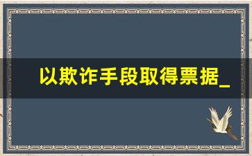 以欺诈手段取得票据_纸质承兑汇票不背书直接转让