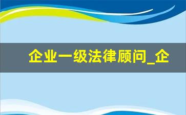 企业一级法律顾问_企业法律服务